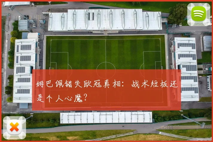 姆巴佩错失欧冠真相:战术短板还是个人心魔?