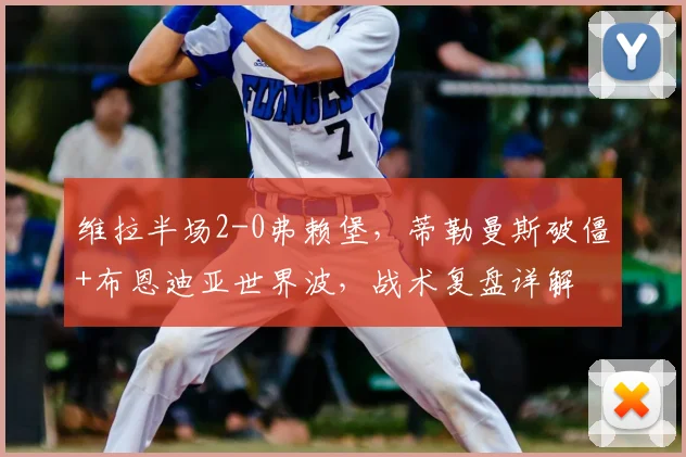 维拉半场2-0弗赖堡，蒂勒曼斯破僵+布恩迪亚世界波，战术复盘详解