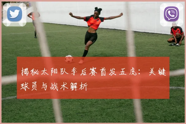 揭秘太阳队季后赛首发五虎：关键球员与战术解析