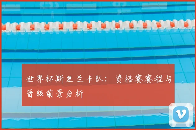 世界杯斯里兰卡队：资格赛赛程与晋级前景分析