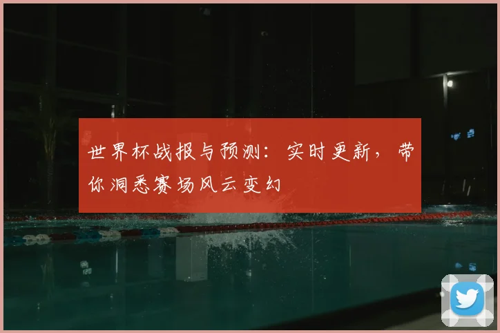 世界杯战报与预测：实时更新，带你洞悉赛场风云变幻