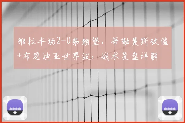 维拉半场2-0弗赖堡，蒂勒曼斯破僵+布恩迪亚世界波，战术复盘详解