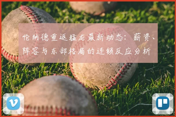 伦纳德重返猛龙最新动态:薪资、阵容与东部格局的连锁反应分析
