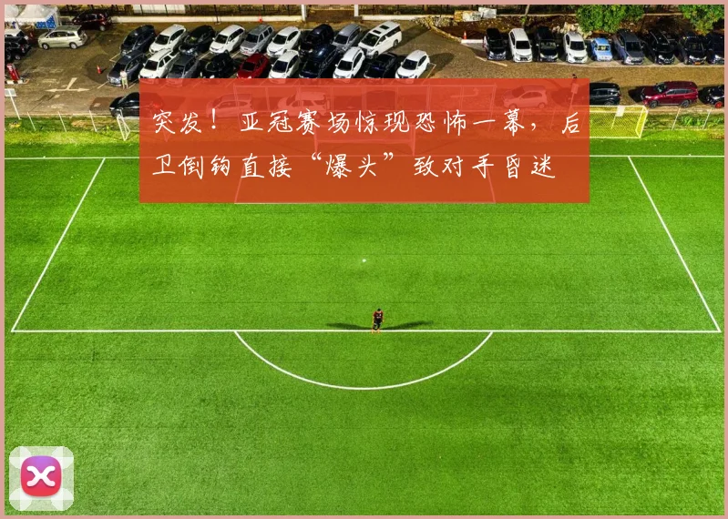突发!亚冠赛场惊现恐怖一幕,后卫倒钩直接“爆头”致对手昏迷
