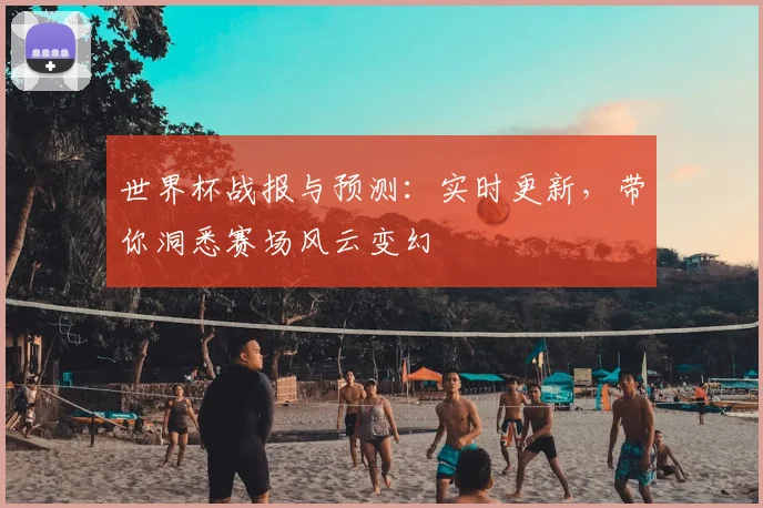 世界杯战报与预测:实时更新,带你洞悉赛场风云变幻