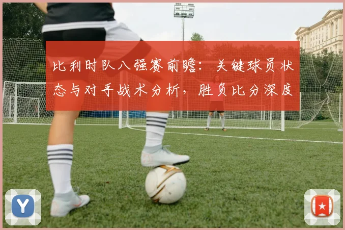 比利时队八强赛前瞻：关键球员状态与对手战术分析，胜负比分深度预测