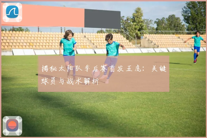 揭秘太阳队季后赛首发五虎:关键球员与战术解析