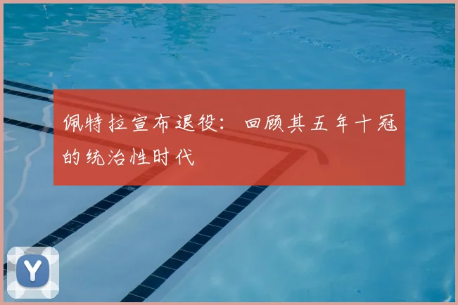 佩特拉宣布退役:回顾其五年十冠的统治性时代