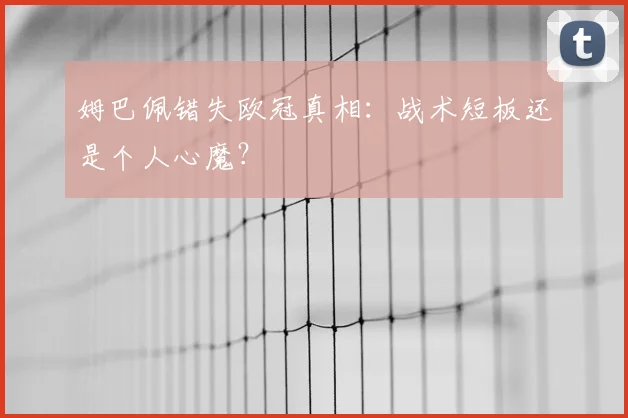 姆巴佩错失欧冠真相:战术短板还是个人心魔?