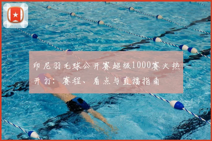 印尼羽毛球公开赛超级1000赛火热开打:赛程、看点与直播指南