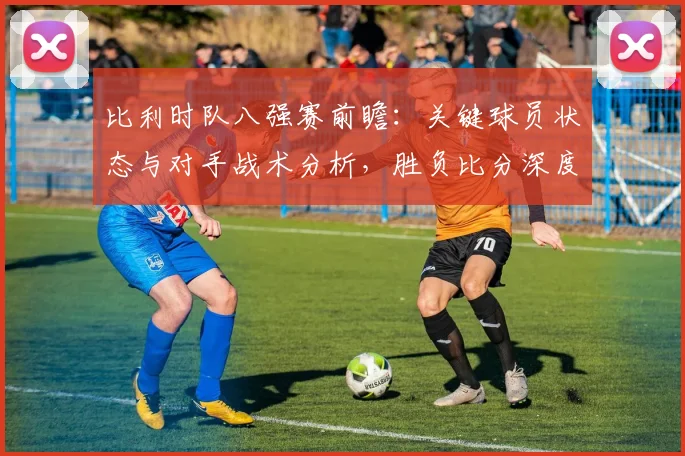 比利时队八强赛前瞻：关键球员状态与对手战术分析，胜负比分深度预测